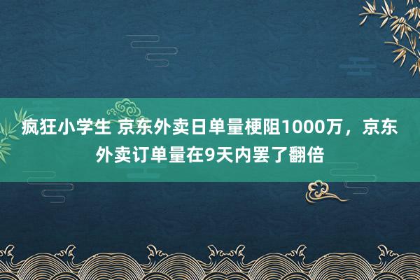 疯狂小学生 京东外卖日单量梗阻1000万，京东外卖订单量在9天内罢了翻倍