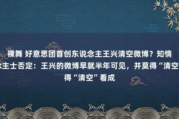 裸舞 好意思团首创东说念主王兴清空微博？知情东说念主士否定：王兴的微博早就半年可见，并莫得“清空”看成