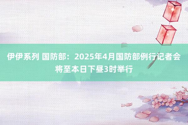 伊伊系列 国防部：2025年4月国防部例行记者会将至本日下昼3时举行