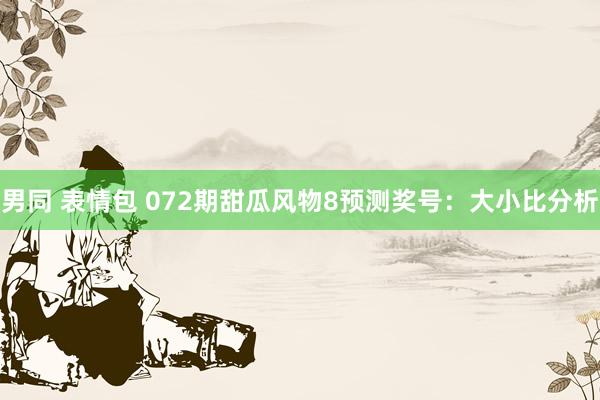 男同 表情包 072期甜瓜风物8预测奖号：大小比分析