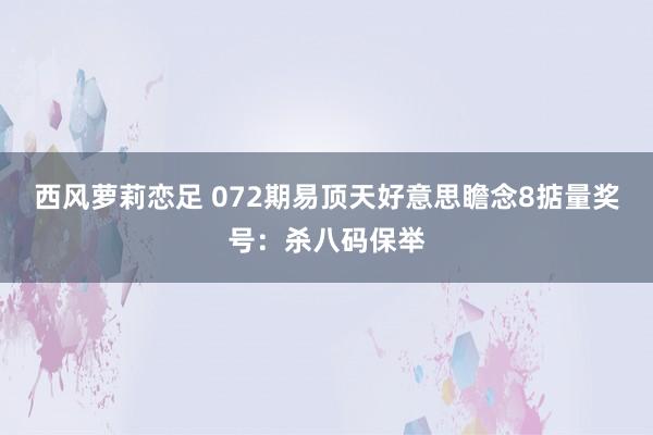 西风萝莉恋足 072期易顶天好意思瞻念8掂量奖号：杀八码保举