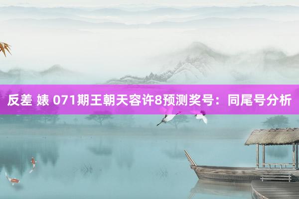 反差 婊 071期王朝天容许8预测奖号：同尾号分析