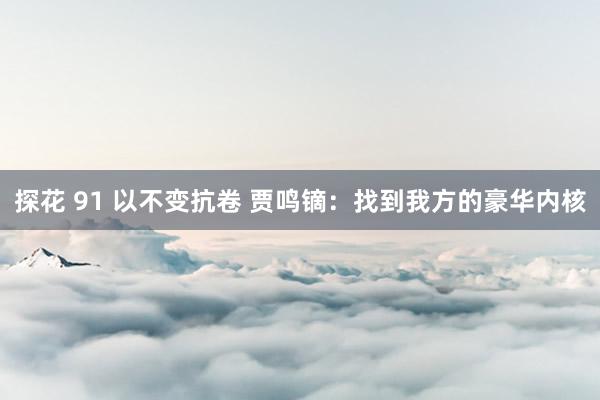 探花 91 以不变抗卷 贾鸣镝：找到我方的豪华内核