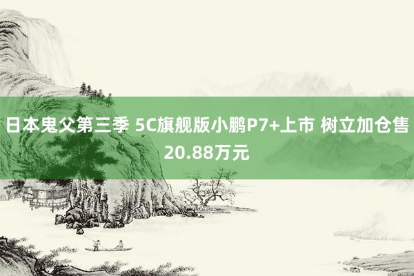 日本鬼父第三季 5C旗舰版小鹏P7+上市 树立加仓售20.88万元