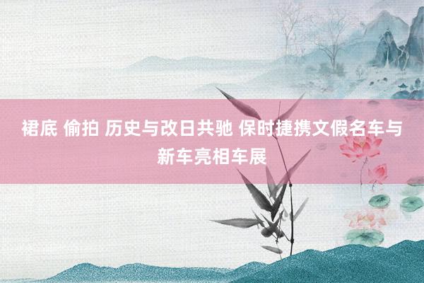 裙底 偷拍 历史与改日共驰 保时捷携文假名车与新车亮相车展
