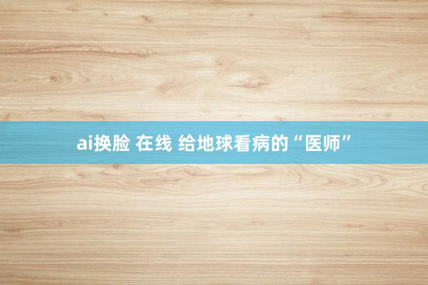 ai换脸 在线 给地球看病的“医师”
