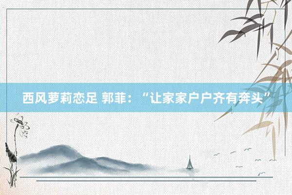 西风萝莉恋足 郭菲：“让家家户户齐有奔头”