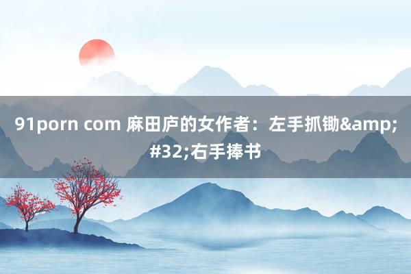 91porn com 麻田庐的女作者：左手抓锄&#32;右手捧书