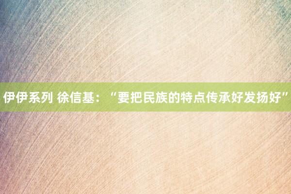 伊伊系列 徐信基：“要把民族的特点传承好发扬好”