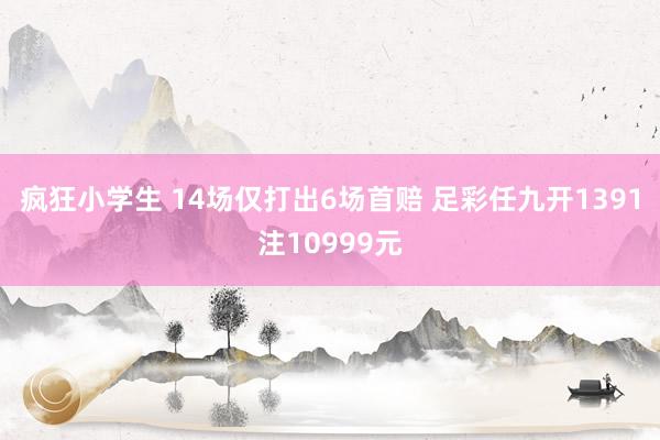 疯狂小学生 14场仅打出6场首赔 足彩任九开1391注10999元