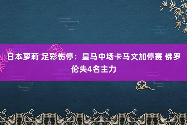 日本萝莉 足彩伤停：皇马中场卡马文加停赛 佛罗伦失4名主力