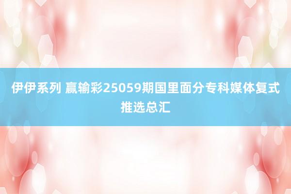 伊伊系列 赢输彩25059期国里面分专科媒体复式推选总汇